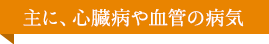 主に、心臓病や血管の病気