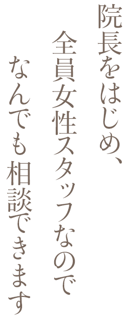 院長をはじめ、全員女性スタッフなのでなんでも相談できます。