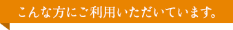 こんな方にごりよういただいています。
