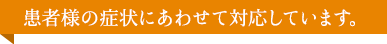 患者様の症状にあわせて対応しています。